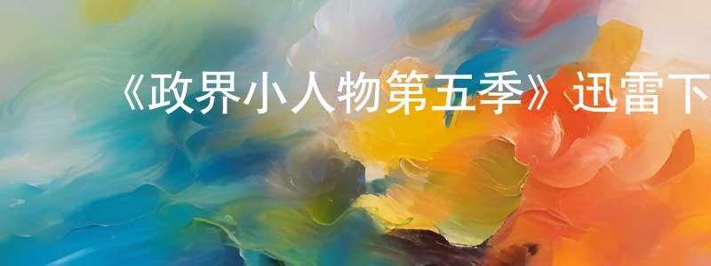 ﻿陈久强发布﻿《政界小人物第五季》迅雷下载/在线观看-都市情感-美剧天堂